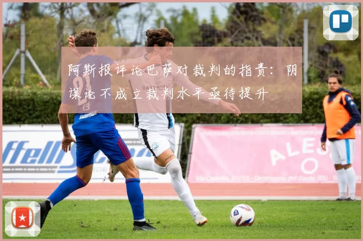 阿斯报评论巴萨对裁判的指责：阴谋论不成立裁判水平亟待提升