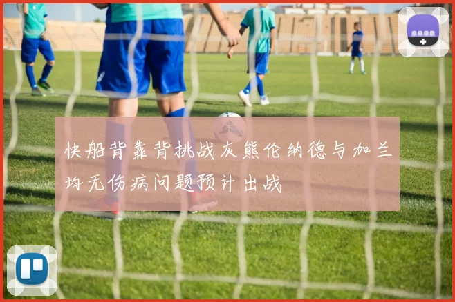 快船背靠背挑战灰熊伦纳德与加兰均无伤病问题预计出战