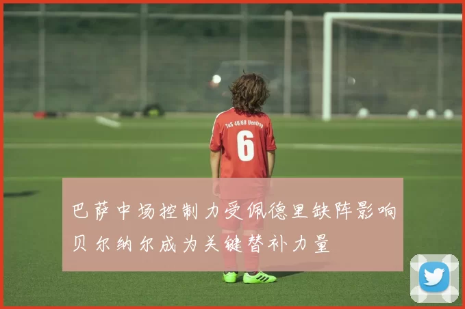 巴萨中场控制力受佩德里缺阵影响贝尔纳尔成为关键替补力量