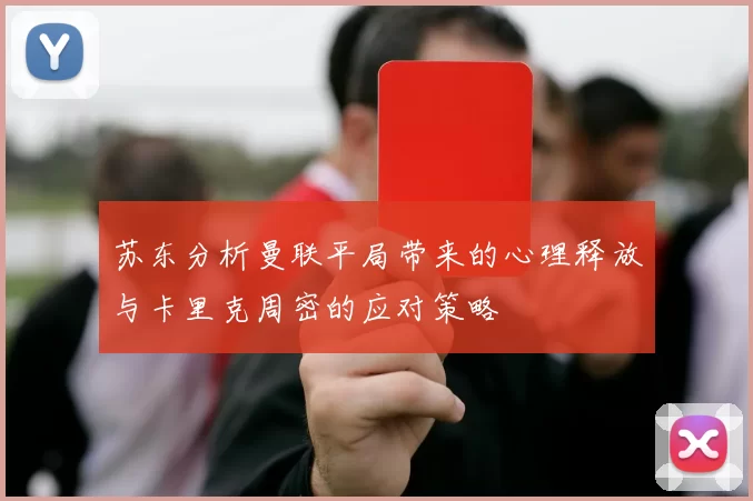 苏东分析曼联平局带来的心理释放与卡里克周密的应对策略