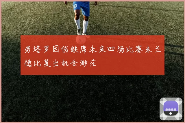 劳塔罗因伤缺席未来四场比赛米兰德比复出机会渺茫