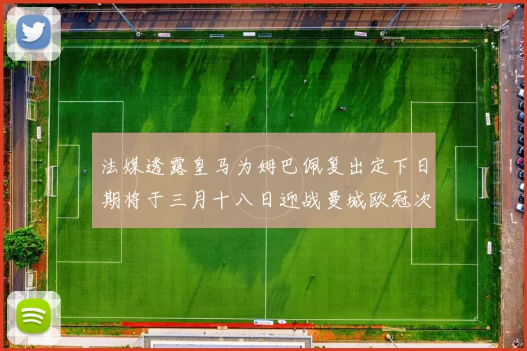 法媒透露皇马为姆巴佩复出定下日期将于三月十八日迎战曼城欧冠次回合