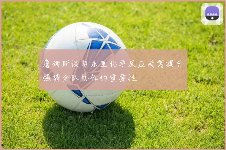 詹姆斯谈与东里化学反应尚需提升强调全队协作的重要性