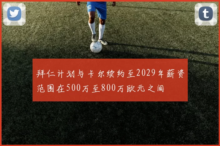 拜仁计划与卡尔续约至2029年薪资范围在500万至800万欧元之间