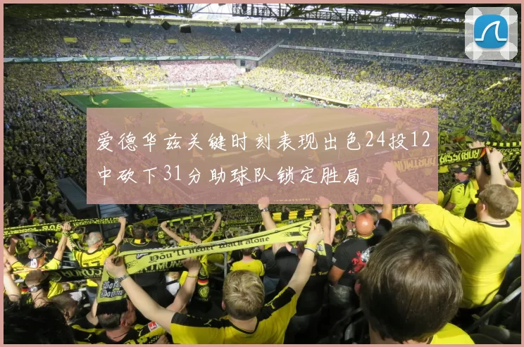 爱德华兹关键时刻表现出色24投12中砍下31分助球队锁定胜局