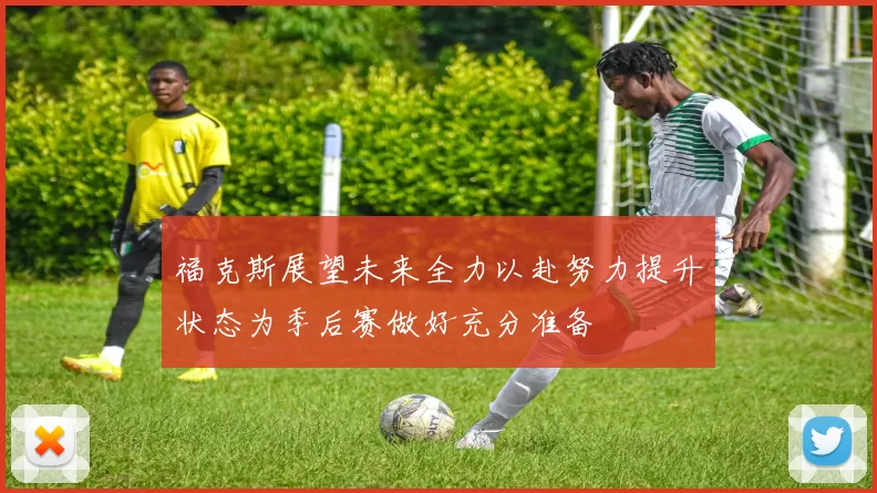 福克斯展望未来全力以赴努力提升状态为季后赛做好充分准备