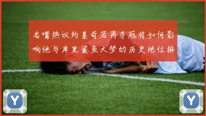 名嘴热议约基奇若再夺冠将如何影响他与库里鲨鱼大梦的历史地位排名