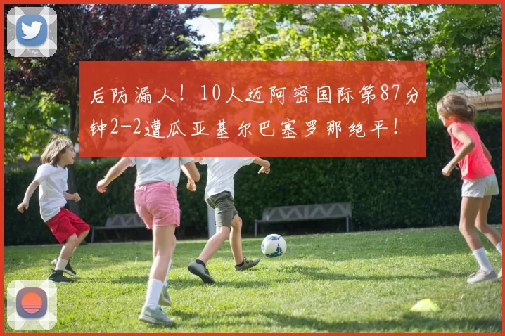 后防漏人！10人迈阿密国际第87分钟2-2遭瓜亚基尔巴塞罗那绝平！