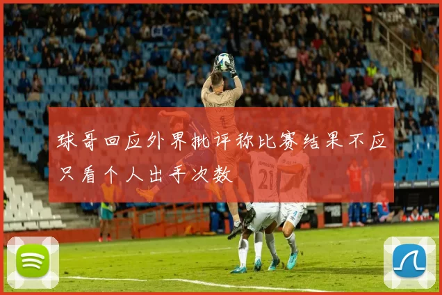 球哥回应外界批评称比赛结果不应只看个人出手次数