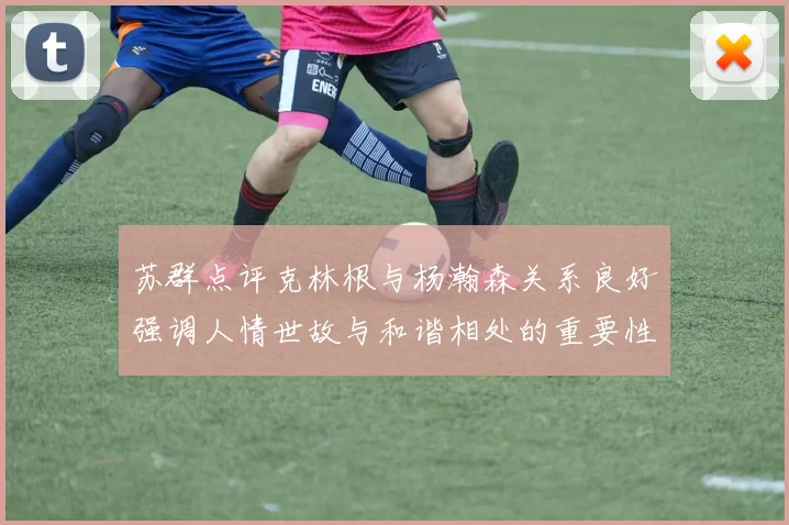 苏群点评克林根与杨瀚森关系良好强调人情世故与和谐相处的重要性