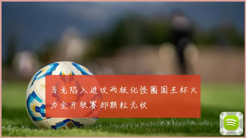 马竞陷入进攻两极化怪圈国王杯火力全开联赛却颗粒无收