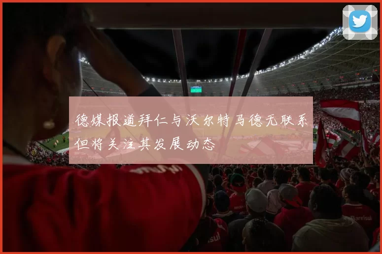 德媒报道拜仁与沃尔特马德无联系但将关注其发展动态