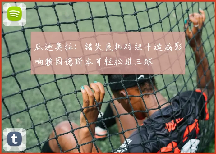 瓜迪奥拉：错失良机对纽卡造成影响赖因德斯本可轻松进三球