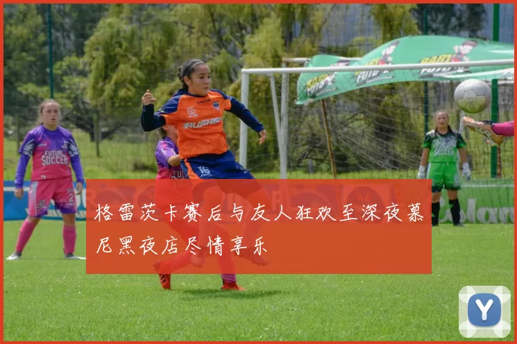 格雷茨卡赛后与友人狂欢至深夜慕尼黑夜店尽情享乐