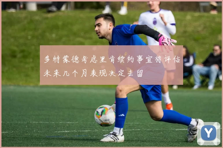 多特蒙德考虑里肯续约事宜将评估未来几个月表现决定去留