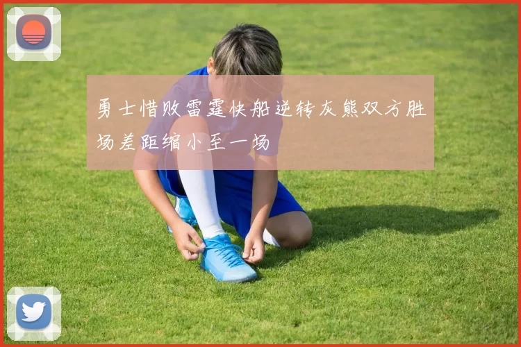 勇士惜败雷霆快船逆转灰熊双方胜场差距缩小至一场