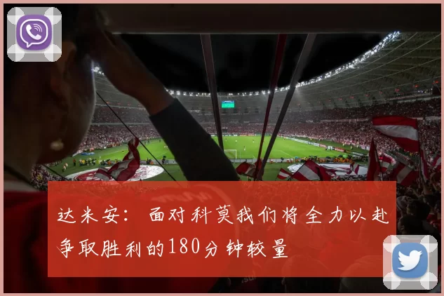 达米安：面对科莫我们将全力以赴争取胜利的180分钟较量