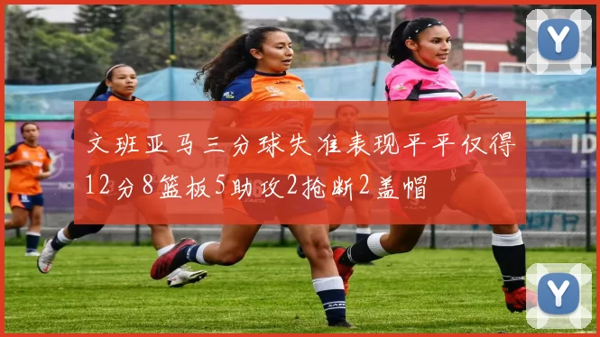 文班亚马三分球失准表现平平仅得12分8篮板5助攻2抢断2盖帽