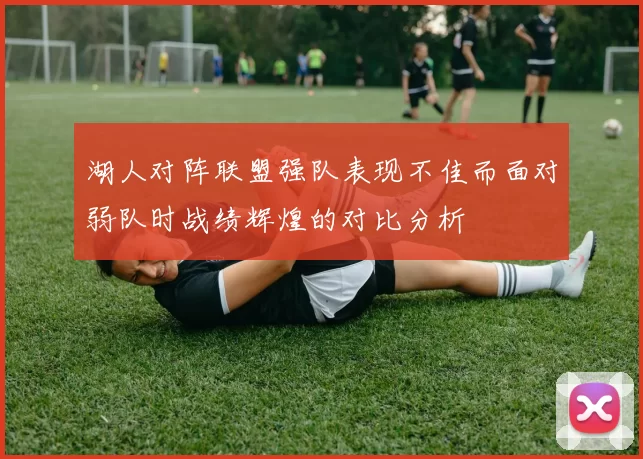 湖人对阵联盟强队表现不佳而面对弱队时战绩辉煌的对比分析
