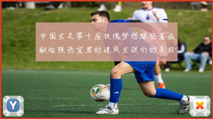 中国女足第十座玫瑰梦想球场落成献给陕西宜君的追风女孩们的美好祝福