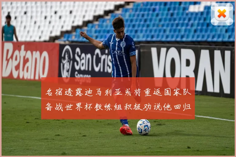 名宿透露迪马利亚或将重返国家队备战世界杯教练组积极劝说他回归