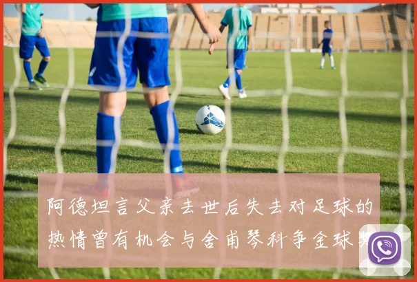 阿德坦言父亲去世后失去对足球的热情曾有机会与舍甫琴科争金球奖