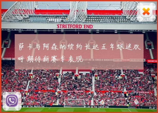 萨卡与阿森纳续约长达五年球迷欢呼期待新赛季表现