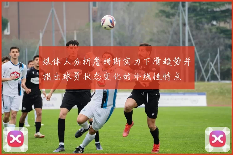 媒体人分析詹姆斯实力下滑趋势并指出球员状态变化的非线性特点