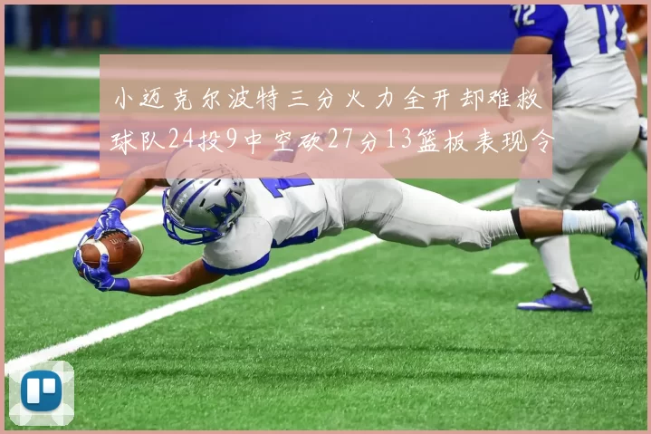 小迈克尔波特三分火力全开却难救球队24投9中空砍27分13篮板表现令人唏嘘