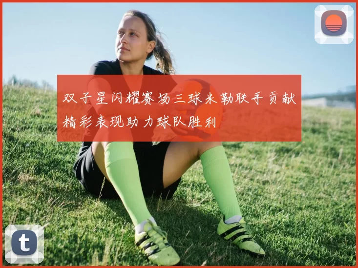 双子星闪耀赛场三球米勒联手贡献精彩表现助力球队胜利